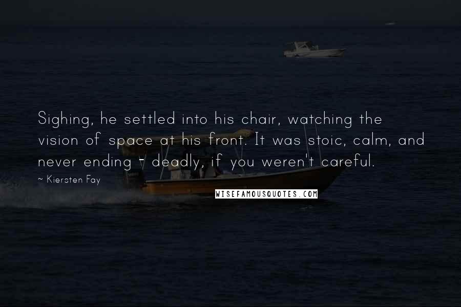 Kiersten Fay Quotes: Sighing, he settled into his chair, watching the vision of space at his front. It was stoic, calm, and never ending - deadly, if you weren't careful.