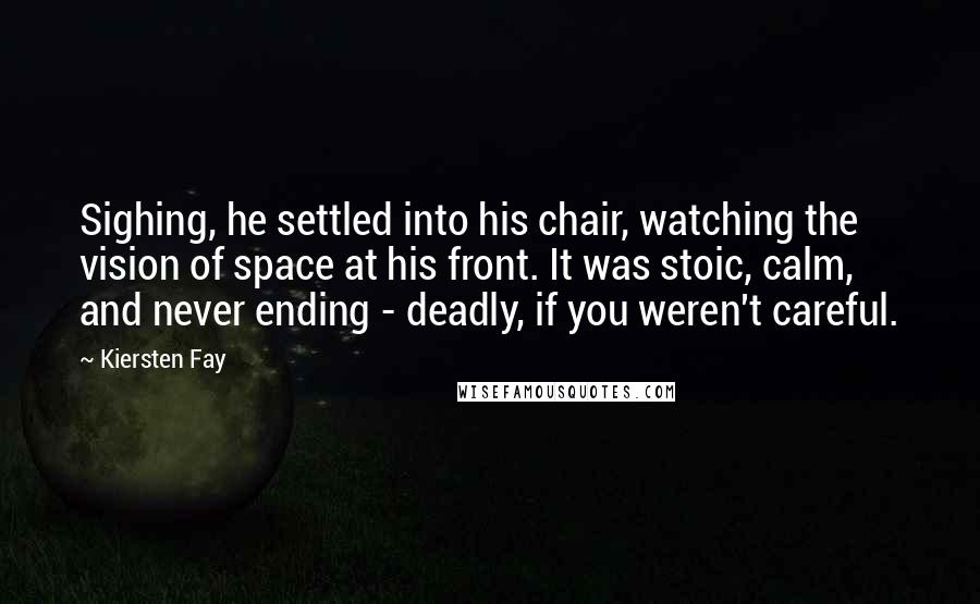 Kiersten Fay Quotes: Sighing, he settled into his chair, watching the vision of space at his front. It was stoic, calm, and never ending - deadly, if you weren't careful.