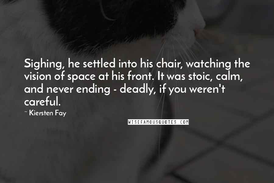 Kiersten Fay Quotes: Sighing, he settled into his chair, watching the vision of space at his front. It was stoic, calm, and never ending - deadly, if you weren't careful.