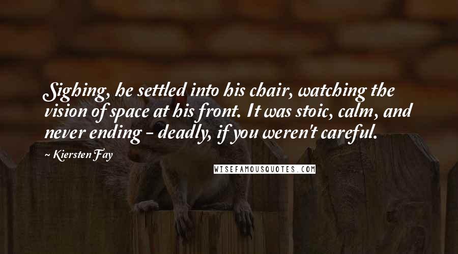 Kiersten Fay Quotes: Sighing, he settled into his chair, watching the vision of space at his front. It was stoic, calm, and never ending - deadly, if you weren't careful.