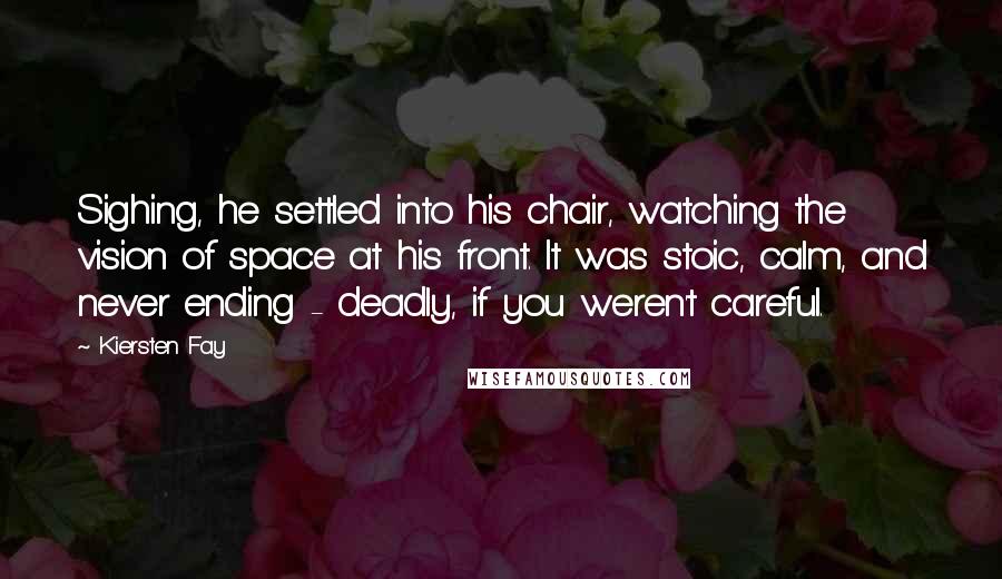 Kiersten Fay Quotes: Sighing, he settled into his chair, watching the vision of space at his front. It was stoic, calm, and never ending - deadly, if you weren't careful.