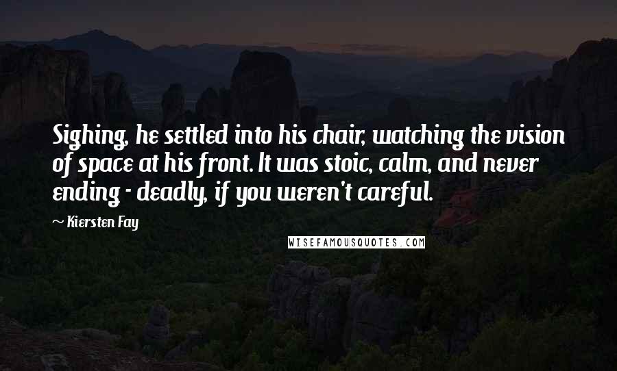 Kiersten Fay Quotes: Sighing, he settled into his chair, watching the vision of space at his front. It was stoic, calm, and never ending - deadly, if you weren't careful.