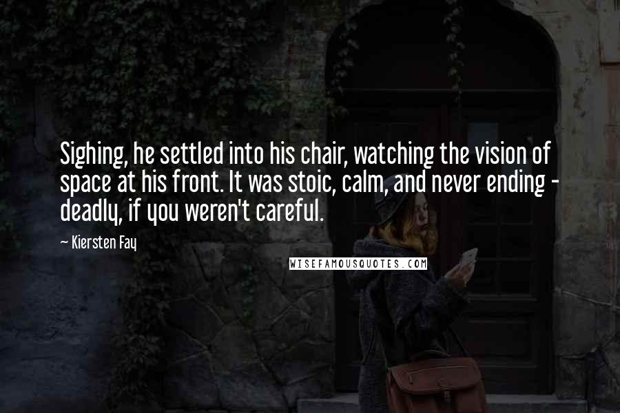 Kiersten Fay Quotes: Sighing, he settled into his chair, watching the vision of space at his front. It was stoic, calm, and never ending - deadly, if you weren't careful.