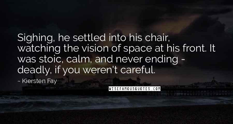 Kiersten Fay Quotes: Sighing, he settled into his chair, watching the vision of space at his front. It was stoic, calm, and never ending - deadly, if you weren't careful.