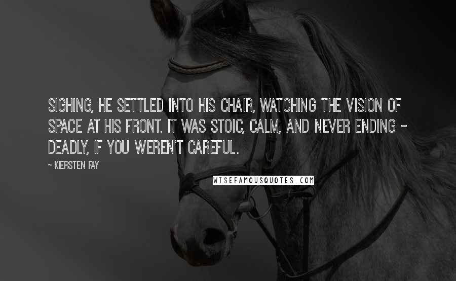 Kiersten Fay Quotes: Sighing, he settled into his chair, watching the vision of space at his front. It was stoic, calm, and never ending - deadly, if you weren't careful.