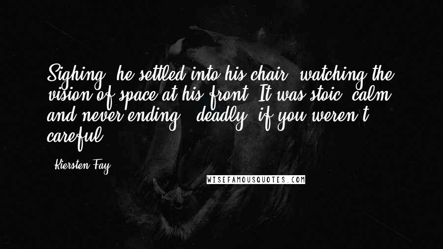 Kiersten Fay Quotes: Sighing, he settled into his chair, watching the vision of space at his front. It was stoic, calm, and never ending - deadly, if you weren't careful.