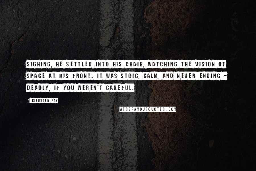 Kiersten Fay Quotes: Sighing, he settled into his chair, watching the vision of space at his front. It was stoic, calm, and never ending - deadly, if you weren't careful.