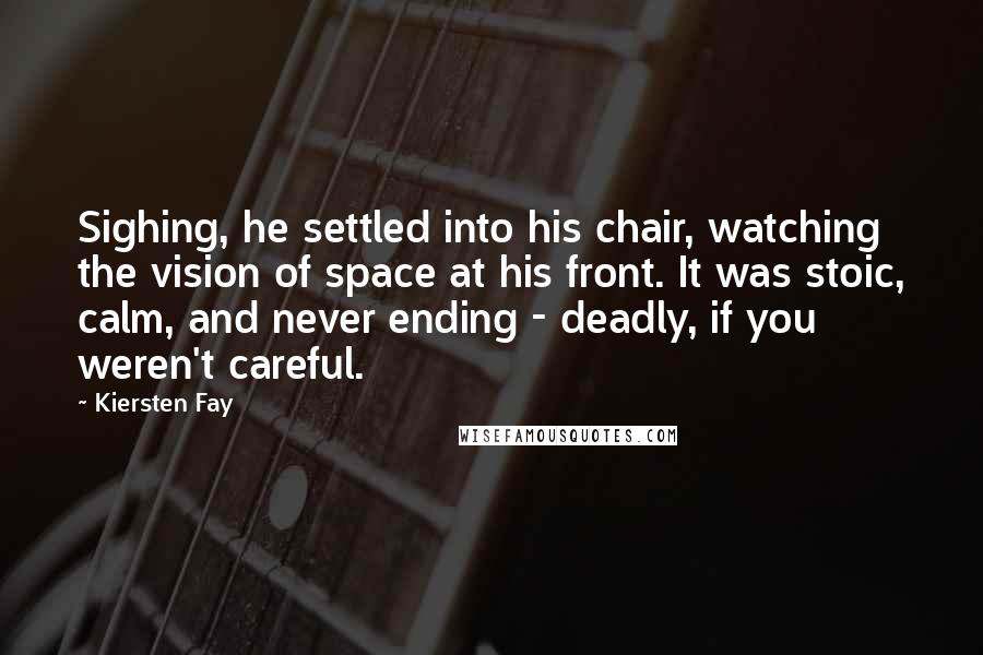 Kiersten Fay Quotes: Sighing, he settled into his chair, watching the vision of space at his front. It was stoic, calm, and never ending - deadly, if you weren't careful.