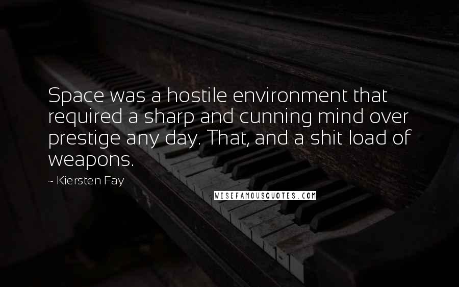 Kiersten Fay Quotes: Space was a hostile environment that required a sharp and cunning mind over prestige any day. That, and a shit load of weapons.