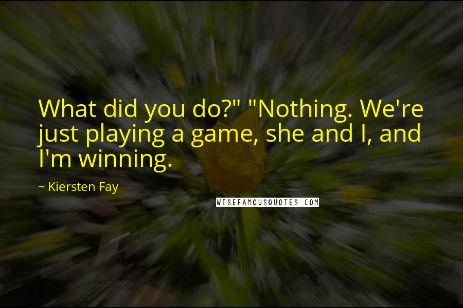 Kiersten Fay Quotes: What did you do?" "Nothing. We're just playing a game, she and I, and I'm winning.