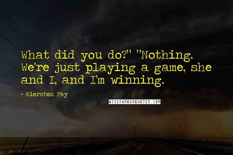 Kiersten Fay Quotes: What did you do?" "Nothing. We're just playing a game, she and I, and I'm winning.