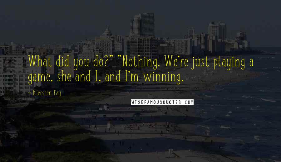 Kiersten Fay Quotes: What did you do?" "Nothing. We're just playing a game, she and I, and I'm winning.