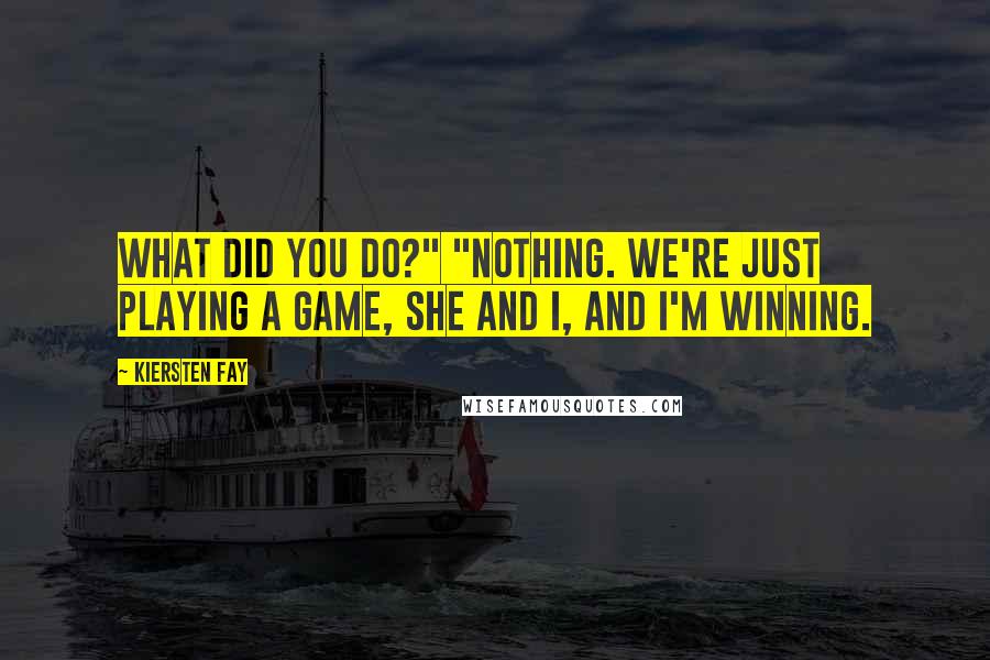 Kiersten Fay Quotes: What did you do?" "Nothing. We're just playing a game, she and I, and I'm winning.