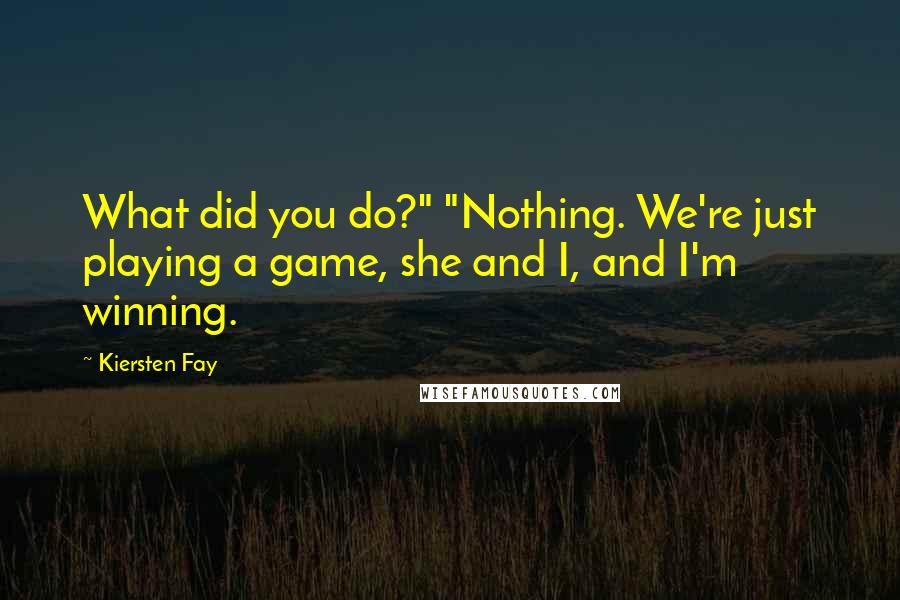 Kiersten Fay Quotes: What did you do?" "Nothing. We're just playing a game, she and I, and I'm winning.