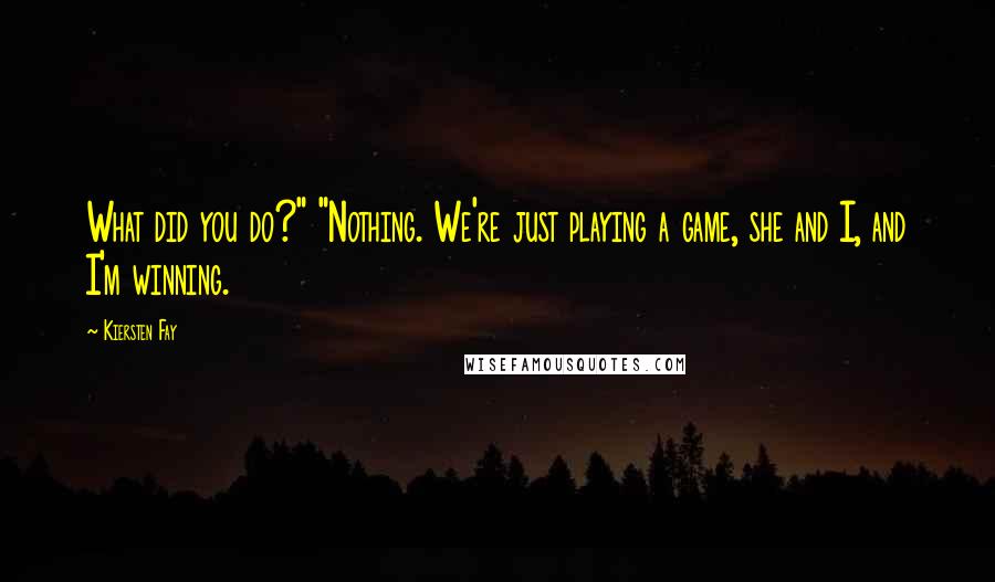 Kiersten Fay Quotes: What did you do?" "Nothing. We're just playing a game, she and I, and I'm winning.