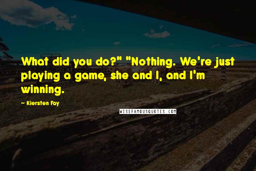 Kiersten Fay Quotes: What did you do?" "Nothing. We're just playing a game, she and I, and I'm winning.