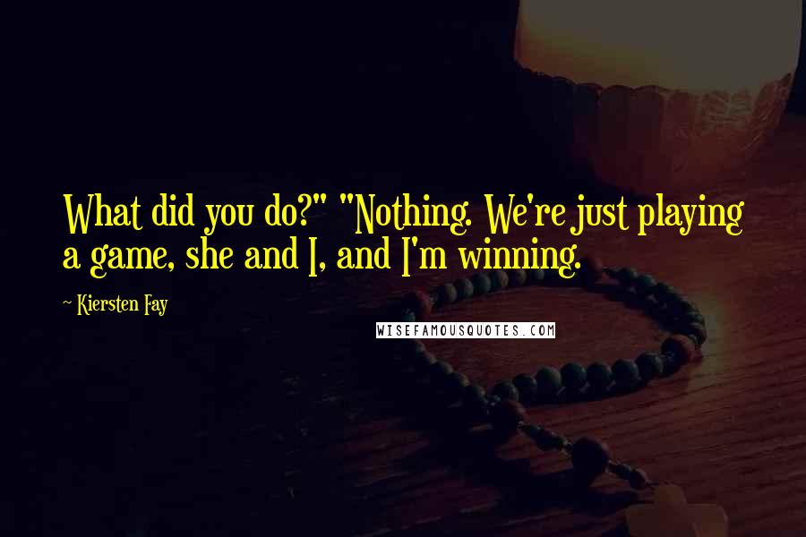 Kiersten Fay Quotes: What did you do?" "Nothing. We're just playing a game, she and I, and I'm winning.