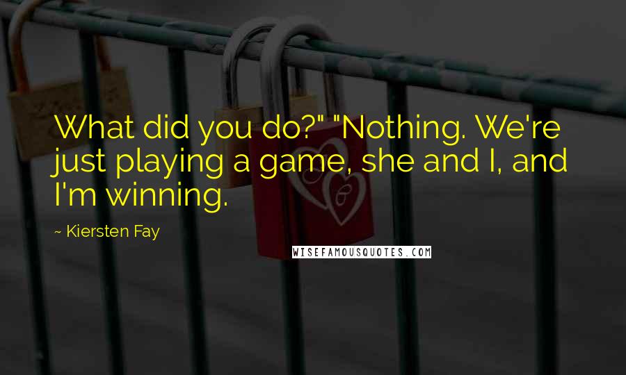 Kiersten Fay Quotes: What did you do?" "Nothing. We're just playing a game, she and I, and I'm winning.