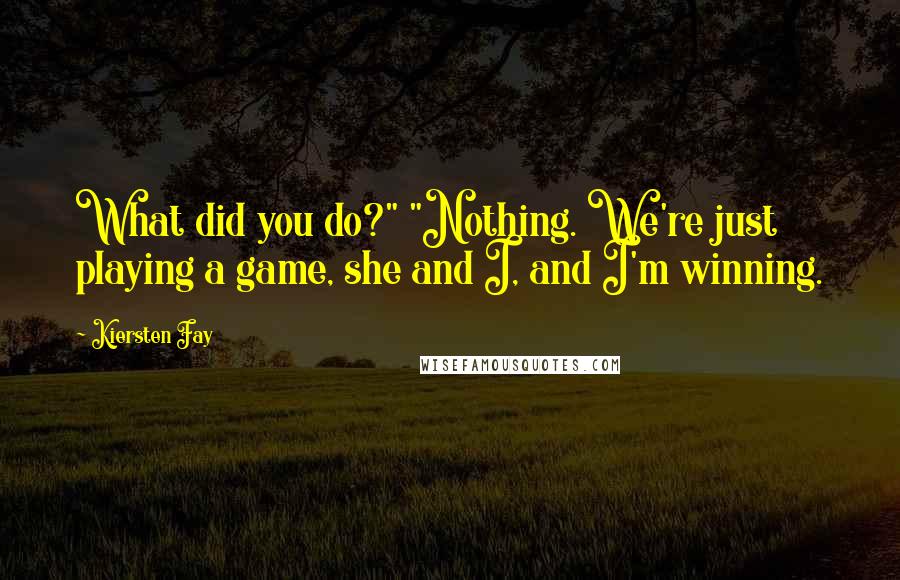 Kiersten Fay Quotes: What did you do?" "Nothing. We're just playing a game, she and I, and I'm winning.