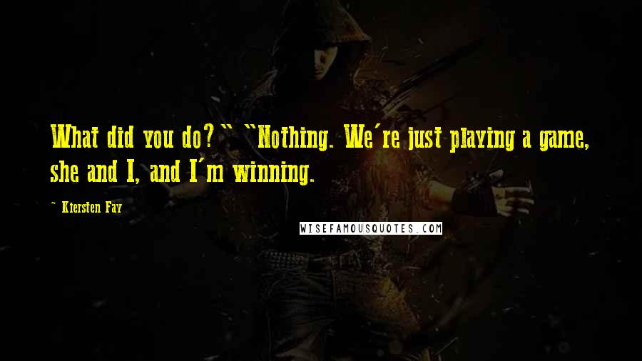 Kiersten Fay Quotes: What did you do?" "Nothing. We're just playing a game, she and I, and I'm winning.