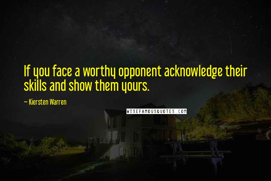 Kiersten Warren Quotes: If you face a worthy opponent acknowledge their skills and show them yours.