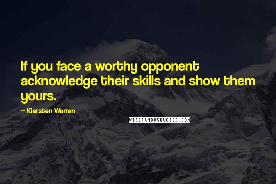 Kiersten Warren Quotes: If you face a worthy opponent acknowledge their skills and show them yours.