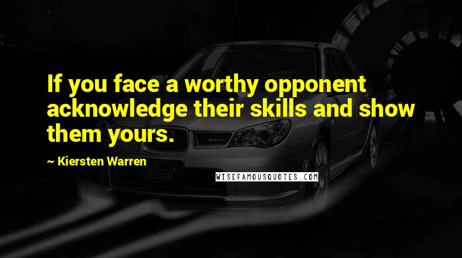 Kiersten Warren Quotes: If you face a worthy opponent acknowledge their skills and show them yours.