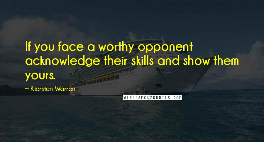 Kiersten Warren Quotes: If you face a worthy opponent acknowledge their skills and show them yours.