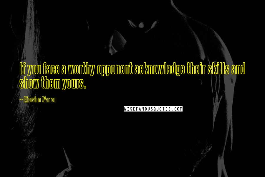 Kiersten Warren Quotes: If you face a worthy opponent acknowledge their skills and show them yours.