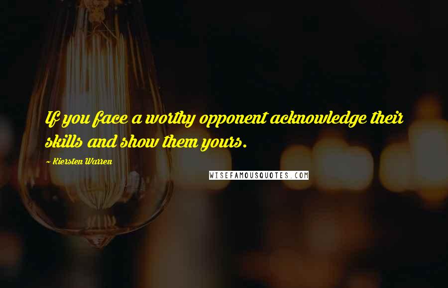 Kiersten Warren Quotes: If you face a worthy opponent acknowledge their skills and show them yours.