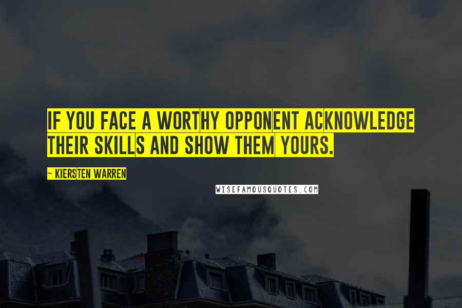 Kiersten Warren Quotes: If you face a worthy opponent acknowledge their skills and show them yours.