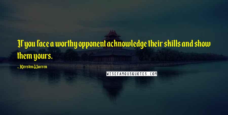 Kiersten Warren Quotes: If you face a worthy opponent acknowledge their skills and show them yours.