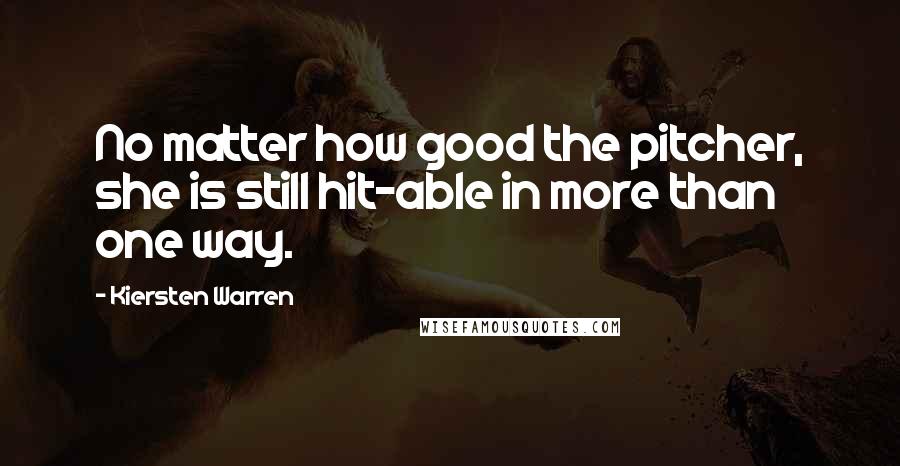 Kiersten Warren Quotes: No matter how good the pitcher, she is still hit-able in more than one way.