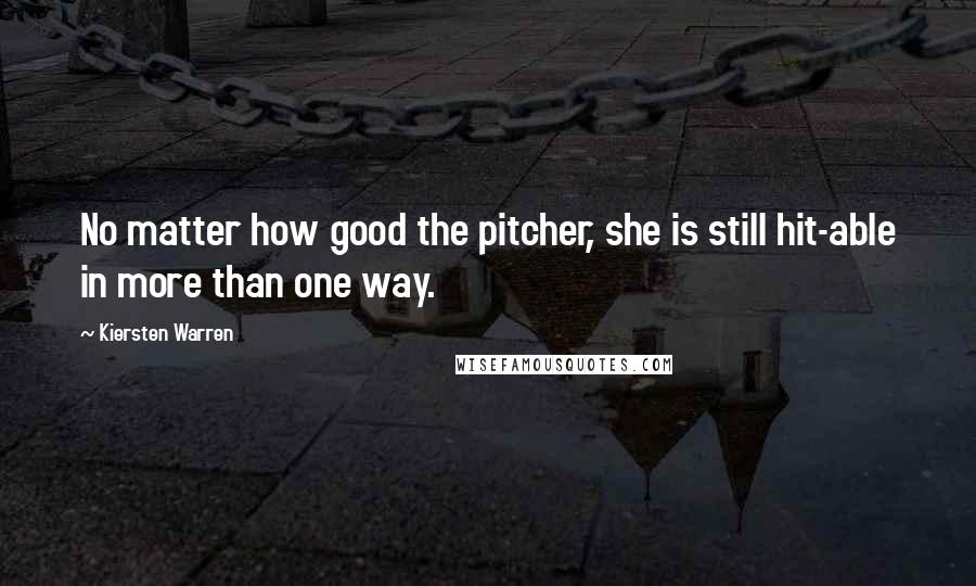 Kiersten Warren Quotes: No matter how good the pitcher, she is still hit-able in more than one way.