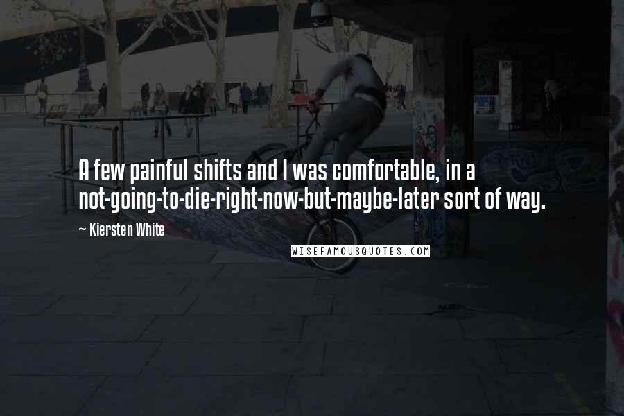 Kiersten White Quotes: A few painful shifts and I was comfortable, in a not-going-to-die-right-now-but-maybe-later sort of way.