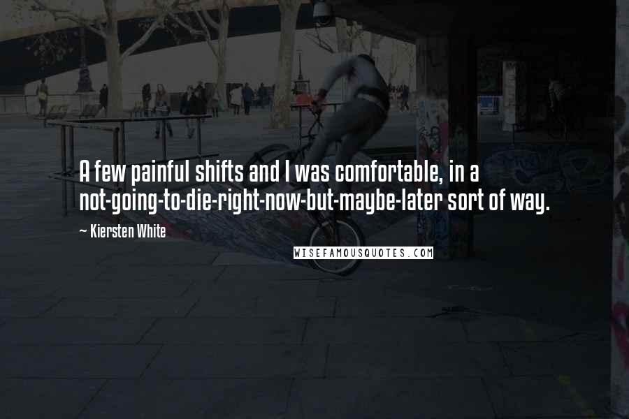 Kiersten White Quotes: A few painful shifts and I was comfortable, in a not-going-to-die-right-now-but-maybe-later sort of way.