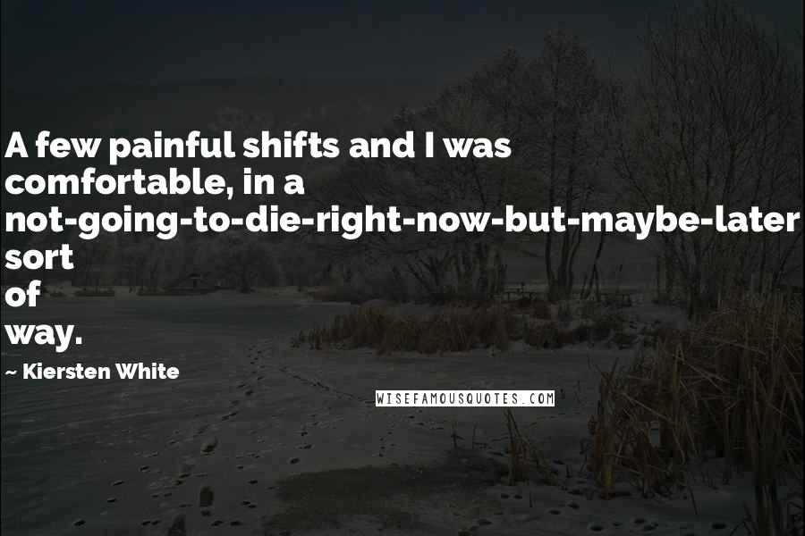 Kiersten White Quotes: A few painful shifts and I was comfortable, in a not-going-to-die-right-now-but-maybe-later sort of way.