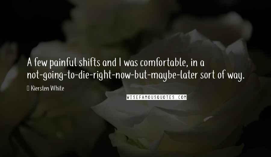 Kiersten White Quotes: A few painful shifts and I was comfortable, in a not-going-to-die-right-now-but-maybe-later sort of way.