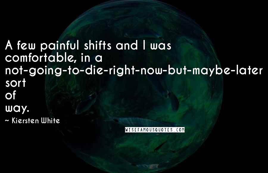 Kiersten White Quotes: A few painful shifts and I was comfortable, in a not-going-to-die-right-now-but-maybe-later sort of way.