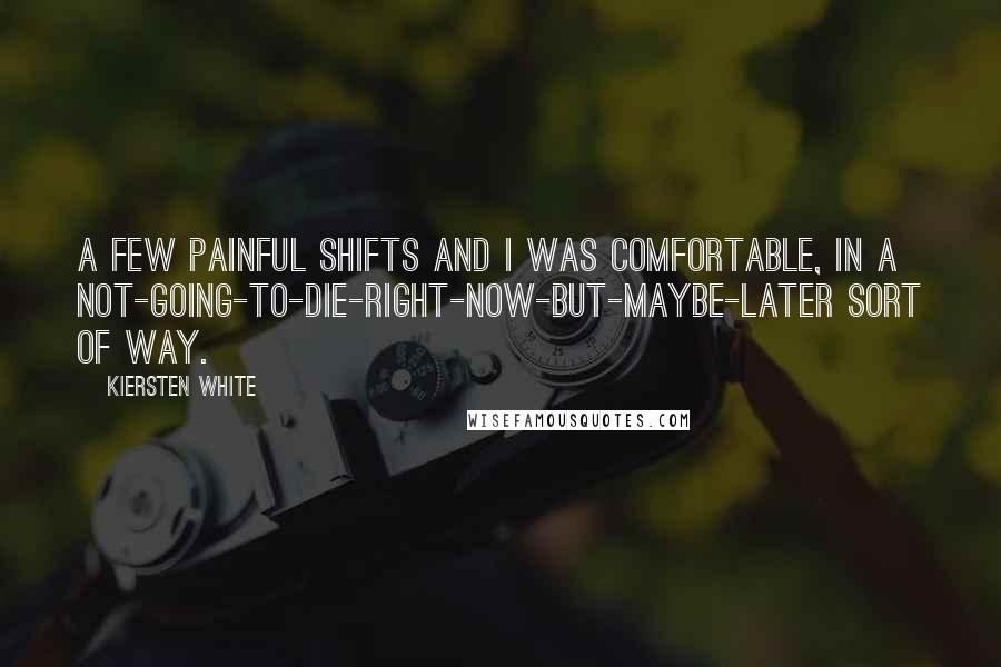 Kiersten White Quotes: A few painful shifts and I was comfortable, in a not-going-to-die-right-now-but-maybe-later sort of way.