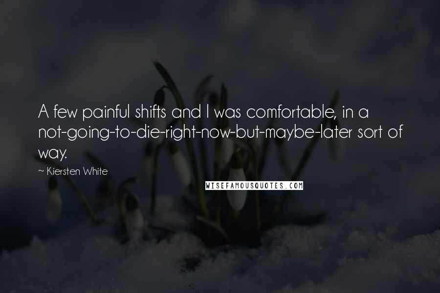 Kiersten White Quotes: A few painful shifts and I was comfortable, in a not-going-to-die-right-now-but-maybe-later sort of way.