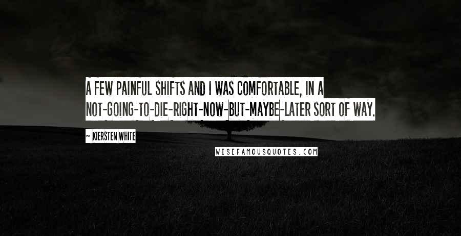 Kiersten White Quotes: A few painful shifts and I was comfortable, in a not-going-to-die-right-now-but-maybe-later sort of way.