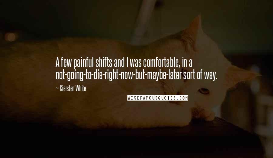 Kiersten White Quotes: A few painful shifts and I was comfortable, in a not-going-to-die-right-now-but-maybe-later sort of way.