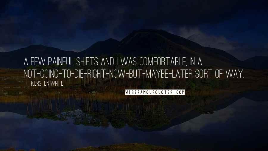 Kiersten White Quotes: A few painful shifts and I was comfortable, in a not-going-to-die-right-now-but-maybe-later sort of way.