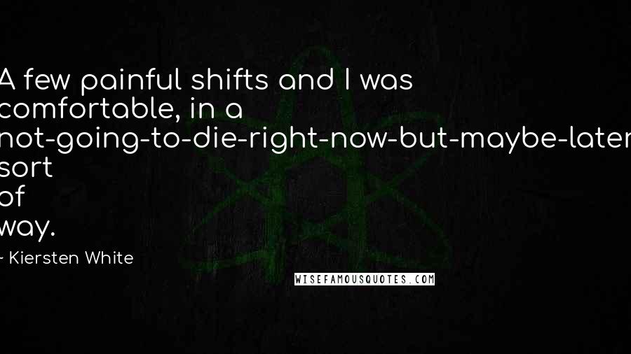 Kiersten White Quotes: A few painful shifts and I was comfortable, in a not-going-to-die-right-now-but-maybe-later sort of way.