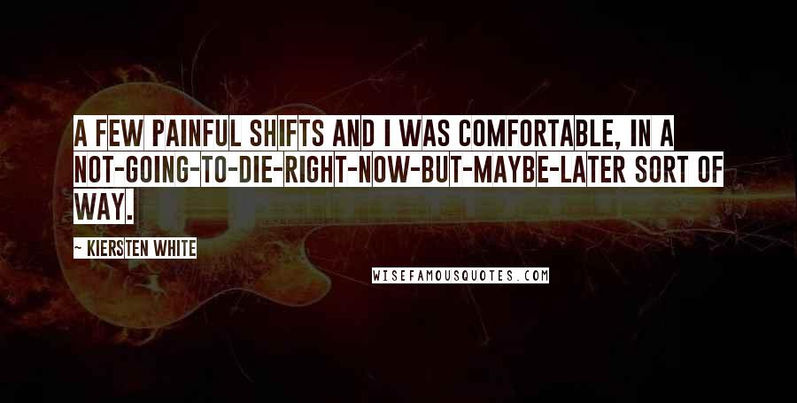 Kiersten White Quotes: A few painful shifts and I was comfortable, in a not-going-to-die-right-now-but-maybe-later sort of way.