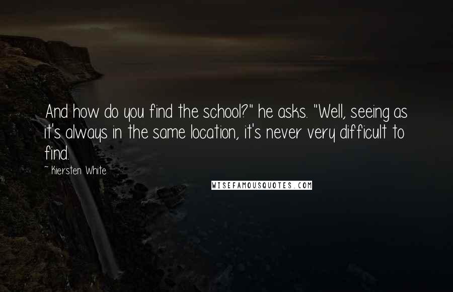 Kiersten White Quotes: And how do you find the school?" he asks. "Well, seeing as it's always in the same location, it's never very difficult to find.