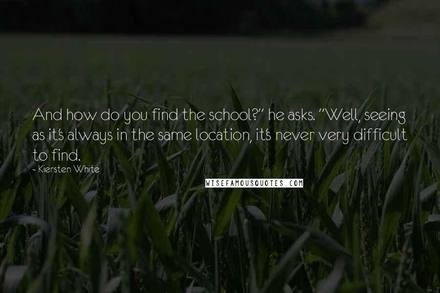 Kiersten White Quotes: And how do you find the school?" he asks. "Well, seeing as it's always in the same location, it's never very difficult to find.