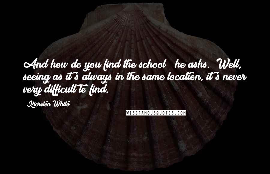 Kiersten White Quotes: And how do you find the school?" he asks. "Well, seeing as it's always in the same location, it's never very difficult to find.