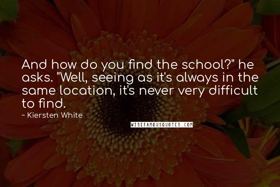 Kiersten White Quotes: And how do you find the school?" he asks. "Well, seeing as it's always in the same location, it's never very difficult to find.